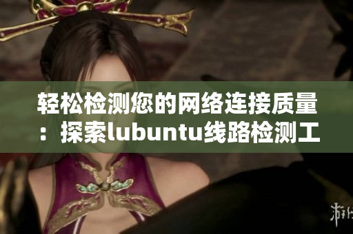 輕松檢測您的網(wǎng)絡(luò)連接質(zhì)量：探索lubuntu線路檢測工具