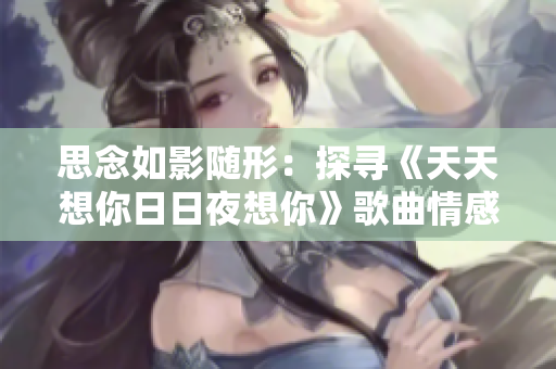 思念如影隨形：探尋《天天想你日日夜想你》歌曲情感解讀
