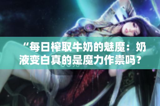 “每日榨取牛奶的魅魔：奶液變白真的是魔力作祟嗎？”
