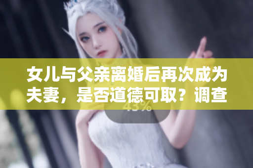 女兒與父親離婚后再次成為夫妻，是否道德可取？調(diào)查分析