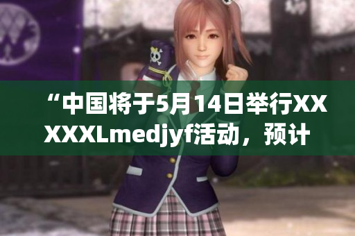 “中國將于5月14日舉行XXXXXLmedjyf活動，預(yù)計吸引數(shù)萬人參與”