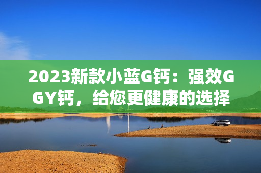 2023新款小藍G鈣：強效GGY鈣，給您更健康的選擇