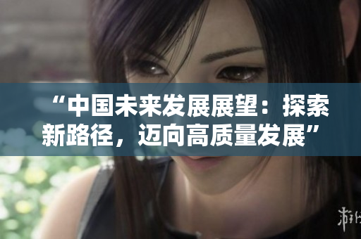 “中國未來發(fā)展展望：探索新路徑，邁向高質(zhì)量發(fā)展”