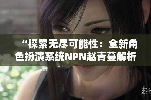 “探索無盡可能性：全新角色扮演系統(tǒng)NPN趙青蔓解析”