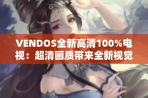 VENDOS全新高清100%電視：超清畫質帶來全新視覺享受