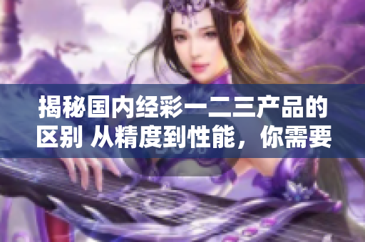 揭秘國內(nèi)經(jīng)彩一二三產(chǎn)品的區(qū)別 從精度到性能，你需要知道的關(guān)鍵差異