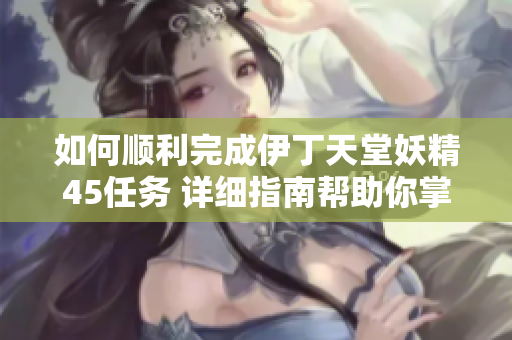 如何順利完成伊丁天堂妖精45任務(wù) 詳細(xì)指南幫助你掌握任務(wù)要領(lǐng)