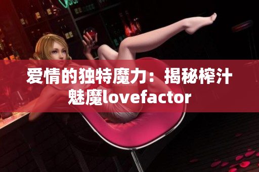 愛情的獨(dú)特魔力：揭秘榨汁魅魔lovefactor