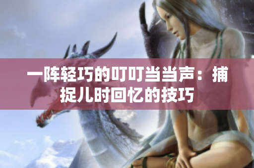 一陣輕巧的叮叮當當聲：捕捉兒時回憶的技巧