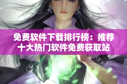 免費(fèi)軟件下載排行榜：推薦十大熱門軟件免費(fèi)獲取站