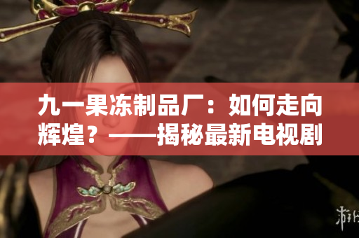 九一果凍制品廠：如何走向輝煌？——揭秘最新電視劇《紅桃》