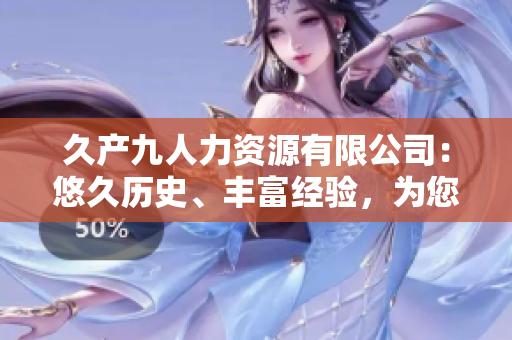 久產(chǎn)九人力資源有限公司：悠久歷史、豐富經(jīng)驗(yàn)，為您提供充沛人才資源