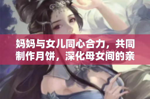 媽媽與女兒同心合力，共同制作月餅，深化母女間的親情關(guān)系