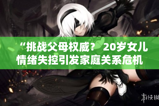 “挑戰(zhàn)父母權(quán)威？ 20歲女兒情緒失控引發(fā)家庭關(guān)系危機(jī)”