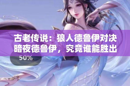 古老傳說(shuō)：狼人德魯伊對(duì)決暗夜德魯伊，究竟誰(shuí)能勝出？