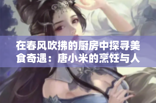 在春風(fēng)吹拂的廚房中探尋美食奇遇：唐小米的烹飪與人生故事