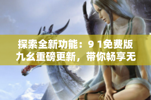 探索全新功能：9 1免費(fèi)版九幺重磅更新，帶你暢享無(wú)限可能