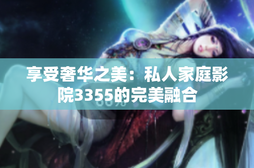 享受奢華之美：私人家庭影院3355的完美融合