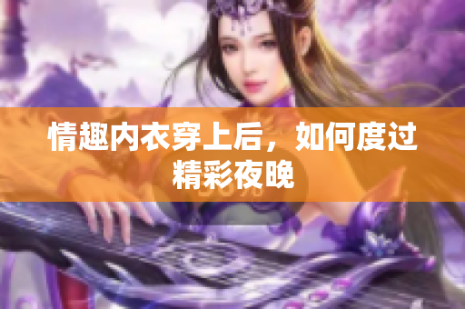 情趣內(nèi)衣穿上后，如何度過精彩夜晚