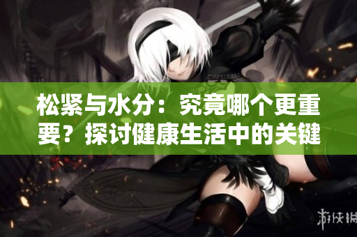 松緊與水分：究竟哪個(gè)更重要？探討健康生活中的關(guān)鍵因素