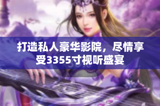 打造私人豪華影院，盡情享受3355寸視聽(tīng)盛宴