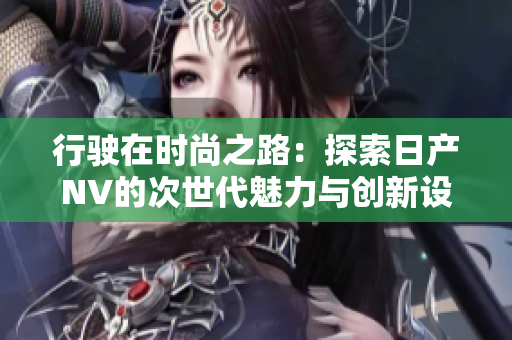 行駛在時尚之路：探索日產(chǎn)NV的次世代魅力與創(chuàng)新設計