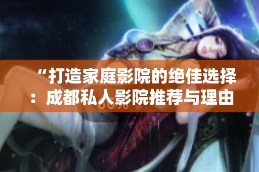 “打造家庭影院的絕佳選擇：成都私人影院推薦與理由解析”