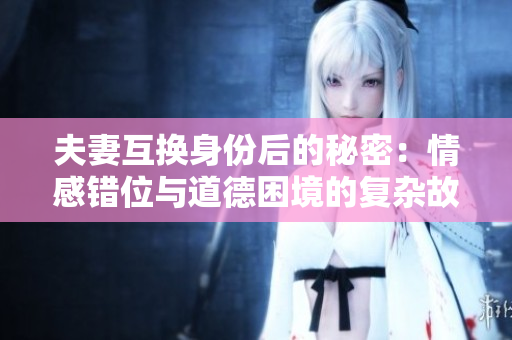 夫妻互換身份后的秘密：情感錯(cuò)位與道德困境的復(fù)雜故事（第11部分）