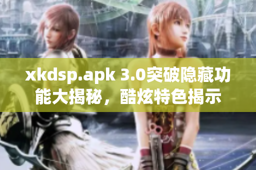 xkdsp.apk 3.0突破隱藏功能大揭秘，酷炫特色揭示