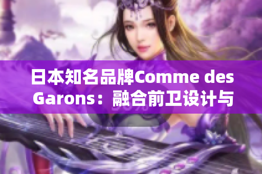日本知名品牌Comme des Garons：融合前衛(wèi)設(shè)計(jì)與時(shí)尚潮流的獨(dú)特魅力