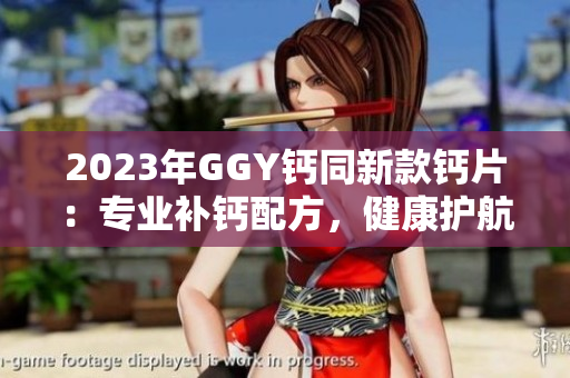 2023年GGY鈣同新款鈣片：專業(yè)補(bǔ)鈣配方，健康護(hù)航