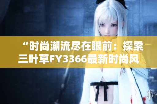 “時(shí)尚潮流盡在眼前：探索三葉草FY3366最新時(shí)尚風(fēng)格”