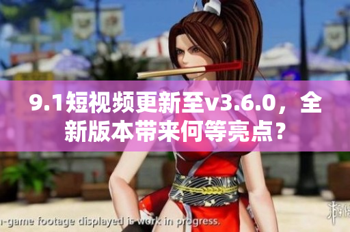 9.1短視頻更新至v3.6.0，全新版本帶來(lái)何等亮點(diǎn)？