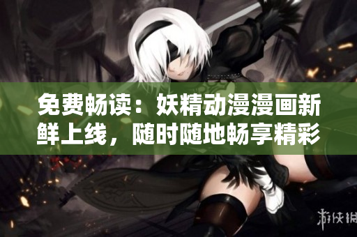 免費(fèi)暢讀：妖精動(dòng)漫漫畫新鮮上線，隨時(shí)隨地暢享精彩故事