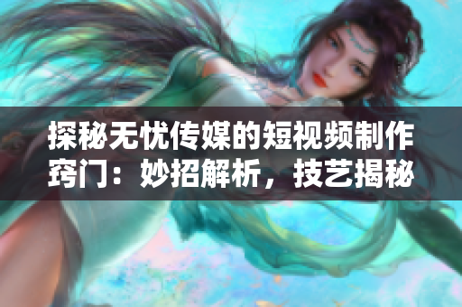 探秘?zé)o憂傳媒的短視頻制作竅門：妙招解析，技藝揭秘