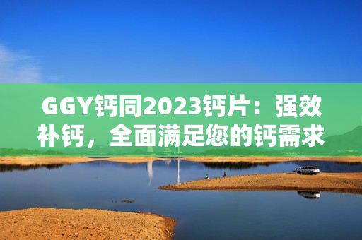 GGY鈣同2023鈣片：強效補鈣，全面滿足您的鈣需求