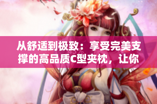 從舒適到極致：享受完美支撐的高品質(zhì)C型夾枕，讓你擁有優(yōu)質(zhì)睡眠