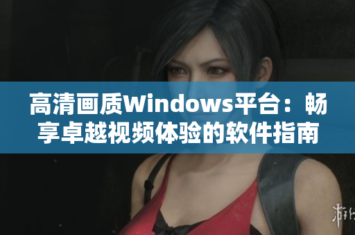 高清畫質Windows平臺：暢享卓越視頻體驗的軟件指南