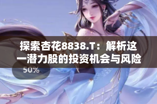 探索杏花8838.T：解析這一潛力股的投資機(jī)會(huì)與風(fēng)險(xiǎn)