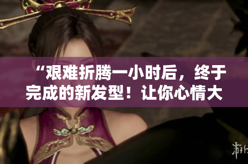 “艱難折騰一小時后，終于完成的新發(fā)型！讓你心情大好！”