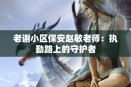 老謝小區(qū)保安趙敏老師：執(zhí)勤路上的守護者