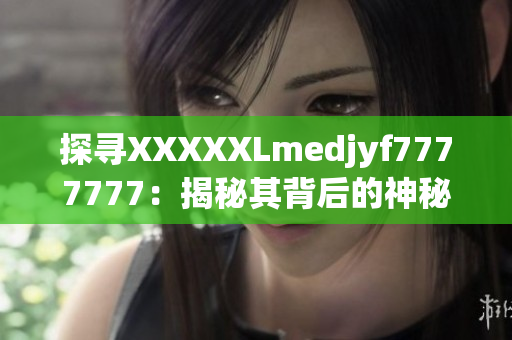 探尋XXXXXLmedjyf7777777：揭秘其背后的神秘故事和影響
