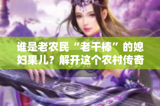 誰是老農(nóng)民“老干棒”的媳婦果兒？解開這個(gè)農(nóng)村傳奇的真相