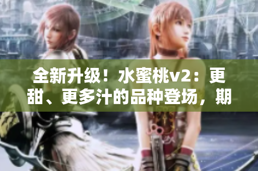 全新升級(jí)！水蜜桃v2：更甜、更多汁的品種登場，期待你的品嘗體驗(yàn)！