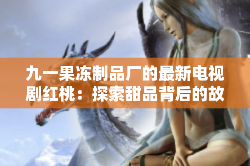 九一果凍制品廠的最新電視劇紅桃：探索甜品背后的故事和激情