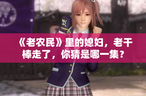 《老農(nóng)民》里的媳婦，老干棒走了，你猜是哪一集？