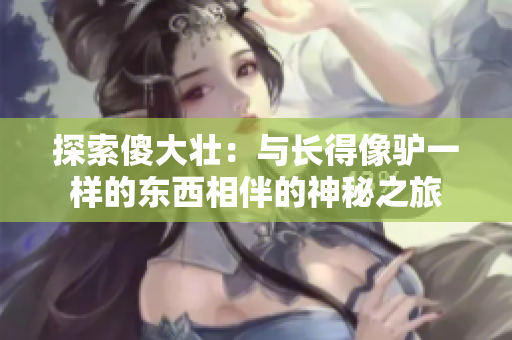 探索傻大壯：與長得像驢一樣的東西相伴的神秘之旅