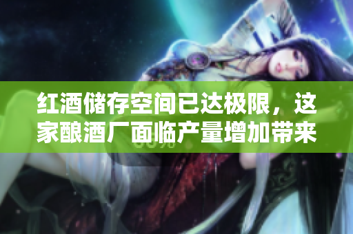 紅酒儲存空間已達(dá)極限，這家釀酒廠面臨產(chǎn)量增加帶來的挑戰(zhàn)
