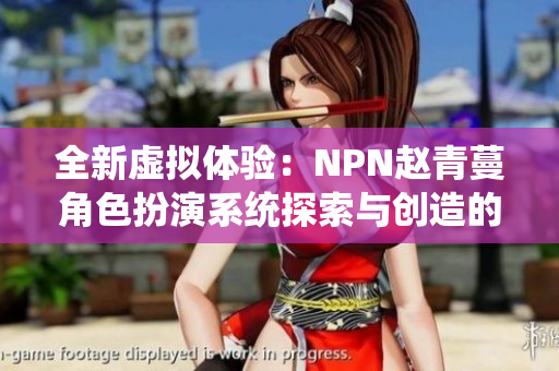 全新虛擬體驗：NPN趙青蔓角色扮演系統(tǒng)探索與創(chuàng)造的奇妙世界