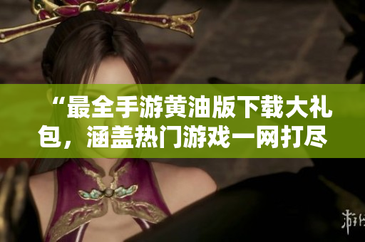 “最全手游黃油版下載大禮包，涵蓋熱門游戲一網(wǎng)打盡，限時免費(fèi)獲??！”